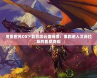 魔獸世界CG下載百度云盤(pán)鏈接：帶你進(jìn)入艾澤拉斯的視覺(jué)奇觀