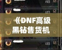 《DNF高級黑鉆售貨機技巧揭秘：如何高效利用高級黑鉆賺取豐厚回報》