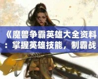 《魔獸爭(zhēng)霸英雄大全資料：掌握英雄技能，制霸戰(zhàn)場(chǎng)》