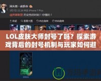 LOL皮膚大師封號了嗎？探索游戲背后的封號機制與玩家如何避免