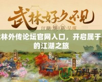 武林外傳論壇官網(wǎng)入口，開啟屬于你的江湖之旅