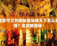 魔獸守衛(wèi)劍閣秘籍縱橫天下怎么獲得？全攻略揭秘！