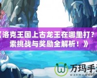 《洛克王國上古龍王在哪里打？探索挑戰(zhàn)與獎勵全解析！》