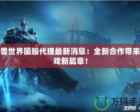 魔獸世界國(guó)服代理最新消息：全新合作帶來(lái)游戲新篇章！