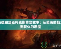 英雄聯(lián)盟亞托克斯背景故事：從墮落的戰(zhàn)士到復仇的惡魔