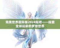 完美世界國際版2024貼吧——探索全球玩家的夢想世界