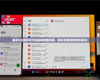解決QQ游戲進(jìn)不去房間彈窗問題，輕松享受暢快游戲體驗！