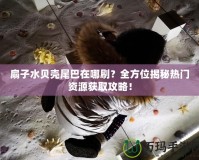 扇子水貝殼尾巴在哪刷？全方位揭秘?zé)衢T資源獲取攻略！