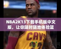 NBA2K13下載手機版中文版，讓你隨時隨地體驗籃球魅力！