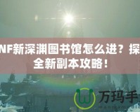 DNF新深淵圖書館怎么進(jìn)？探索全新副本攻略！