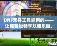 DNF雙開工具能用的——讓你輕松暢享雙倍樂趣，超高效率打怪刷副本