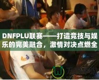 DNFPLU聯(lián)賽——打造競(jìng)技與娛樂(lè)的完美融合，激情對(duì)決點(diǎn)燃全場(chǎng)