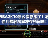 NBA2K10怎么保存不了？教你幾招輕松解決存檔問題！