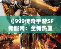 《999傳奇手游SF新服網(wǎng)：全新熱血征戰(zhàn)，重拾傳奇輝煌》