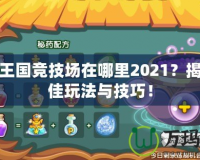 洛克王國競技場在哪里2021？揭秘最佳玩法與技巧！