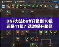 DNF力法buff升級到10級還是11級？選對提升路徑，讓你戰(zhàn)力暴漲！