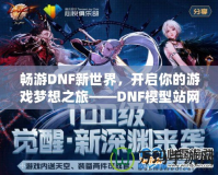 暢游DNF新世界，開啟你的游戲夢想之旅——DNF模型站網(wǎng)站全面解析