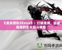 《虐殺原形2Extra》：打破束縛，超越極限的生化戰(zhàn)斗體驗