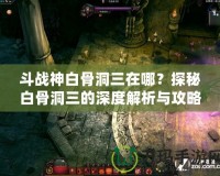 斗戰(zhàn)神白骨洞三在哪？探秘白骨洞三的深度解析與攻略