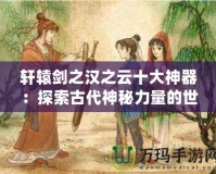 軒轅劍之漢之云十大神器：探索古代神秘力量的世界