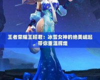 王者榮耀王昭君：冰雪女神的絕美崛起，帶你重溫輝煌