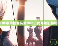 《探索DNF中的粉色頭發(fā)NPC，揭開(kāi)她們神秘的面紗》