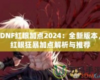 DNF紅眼加點(diǎn)2024：全新版本，紅眼狂暴加點(diǎn)解析與推薦