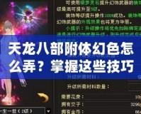 天龍八部附體幻色怎么弄？掌握這些技巧，輕松變身江湖傳奇！