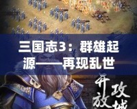 三國志3：群雄起源——再現(xiàn)亂世豪杰風采，開創(chuàng)你的三國傳奇！