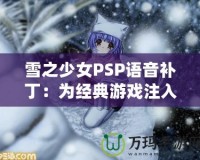 雪之少女PSP語音補(bǔ)丁：為經(jīng)典游戲注入全新生命