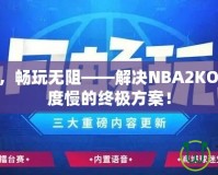 提速加速，暢玩無阻——解決NBA2KOL2下載速度慢的終極方案！