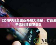 《DNF天8全職業(yè)外觀大揭秘：打造屬于你的獨(dú)特英雄》