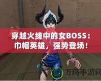 穿越火線中的女BOSS：巾幗英雄，強(qiáng)勢登場！