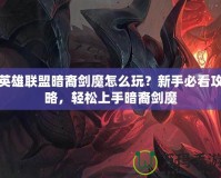 英雄聯(lián)盟暗裔劍魔怎么玩？新手必看攻略，輕松上手暗裔劍魔