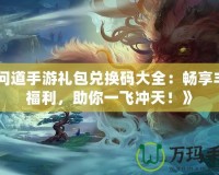 《問(wèn)道手游禮包兌換碼大全：暢享豐厚福利，助你一飛沖天！》