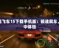 極品飛車15下載手機版：極速飆車，掌中體驗