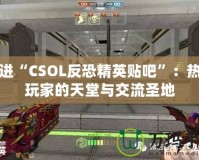 走進(jìn)“CSOL反恐精英貼吧”：熱血玩家的天堂與交流圣地