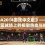 《NBA2014游戲中文版》——帶你體驗(yàn)籃球場(chǎng)上的極致熱血與挑戰(zhàn)！