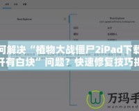 如何解決“植物大戰(zhàn)僵尸2iPad下載后打開有白塊”問題？快速修復技巧揭秘！