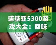 諾基亞5300游戲大全：回味經(jīng)典，重溫青春記憶