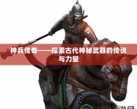 神兵傳奇——探索古代神秘武器的傳說與力量