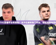 DOTA2直播平臺有哪些？全方位解析熱門平臺，輕松追隨電競精彩