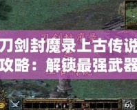 刀劍封魔錄上古傳說攻略：解鎖最強(qiáng)武器與英雄，成就你的封魔之路