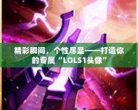 精彩瞬間，個(gè)性盡顯——打造你的專屬“LOLS1頭像”