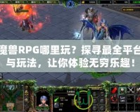 魔獸RPG哪里玩？探尋最全平臺(tái)與玩法，讓你體驗(yàn)無窮樂趣！