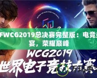 CFWCG2019總決賽完整版：電競盛宴，榮耀巔峰