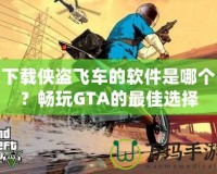 下載俠盜飛車的軟件是哪個(gè)？暢玩GTA的最佳選擇