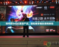 如何在Dota2激活產(chǎn)品，輕松暢享精彩游戲體驗(yàn)