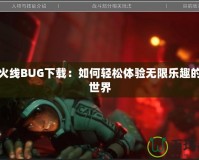 穿越火線BUG下載：如何輕松體驗無限樂趣的游戲世界