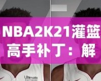 NBA2K21灌籃高手補(bǔ)丁：解鎖極限操作，玩轉(zhuǎn)籃球新天地！